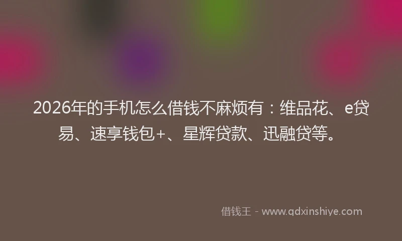 2026年的手机怎么借钱不麻烦有：维品花、e贷易、速享钱包+、星辉贷款、迅融贷等。