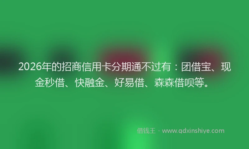 2026年的招商信用卡分期通不过有：团借宝、现金秒借、快融金、好易借、森森借呗等。