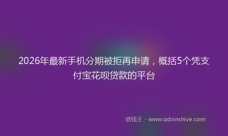 2026年最新手机分期被拒再申请，概括5个凭支付宝花呗贷款的平台