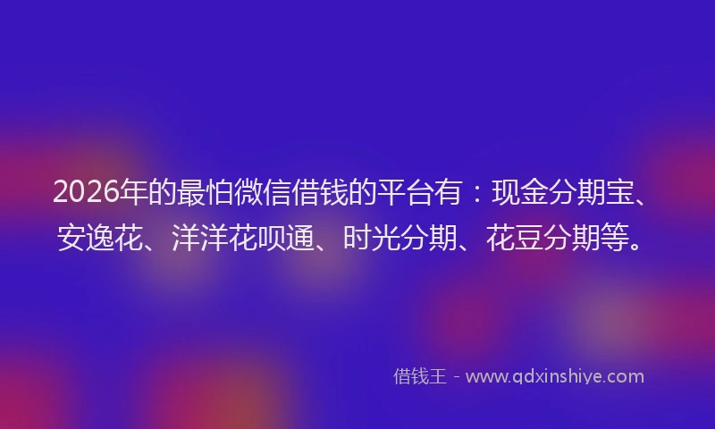 2026年的最怕微信借钱的平台有：现金分期宝、安逸花、洋洋花呗通、时光分期、花豆分期等。