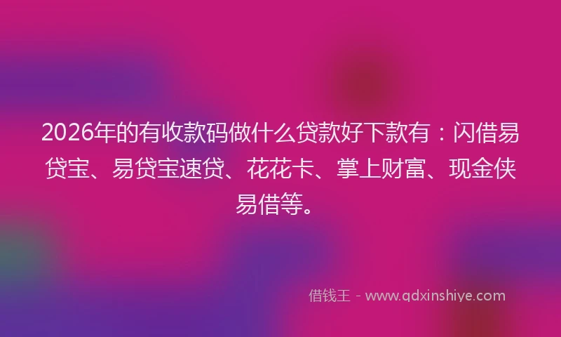 2026年的有收款码做什么贷款好下款有：闪借易贷宝、易贷宝速贷、花花卡、掌上财富、现金侠易借等。