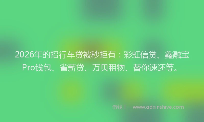 2026年的招行车贷被秒拒有：彩虹信贷、鑫融宝Pro钱包、省薪贷、万贝租物、替你速还等。