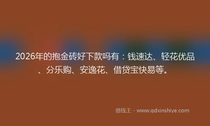 2026年的抱金砖好下款吗有：钱速达、轻花优品、分乐购、安逸花、借贷宝快易等。