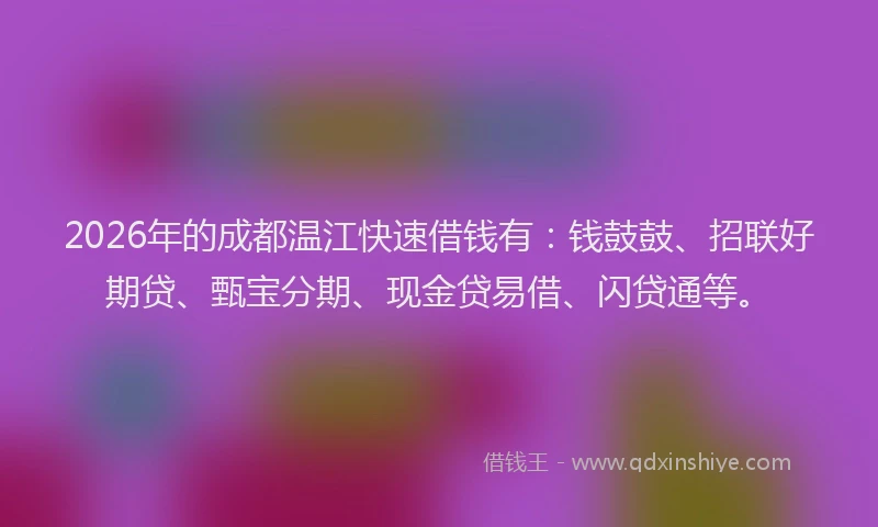 2026年的成都温江快速借钱有：钱鼓鼓、招联好期贷、甄宝分期、现金贷易借、闪贷通等。