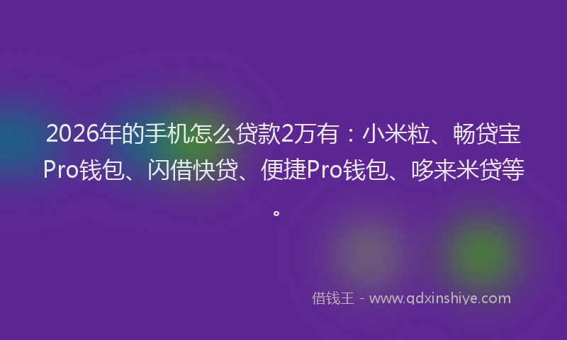 2026年的手机怎么贷款2万有：小米粒、畅贷宝Pro钱包、闪借快贷、便捷Pro钱包、哆来米贷等。