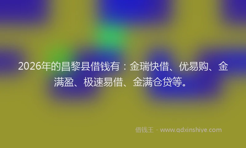 2026年的昌黎县借钱有：金瑞快借、优易购、金满盈、极速易借、金满仓贷等。