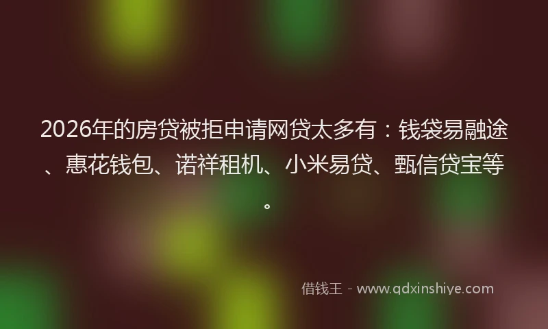 2026年的房贷被拒申请网贷太多有：钱袋易融途、惠花钱包、诺祥租机、小米易贷、甄信贷宝等。