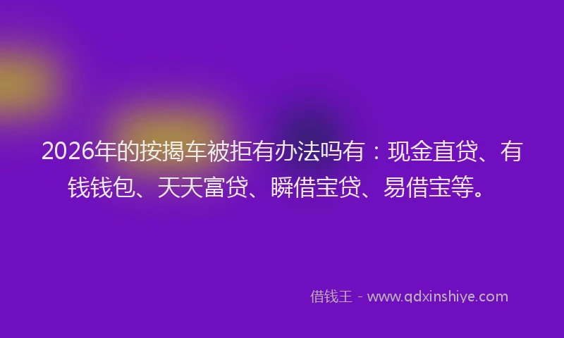 2026年的按揭车被拒有办法吗有：现金直贷、有钱钱包、天天富贷、瞬借宝贷、易借宝等。