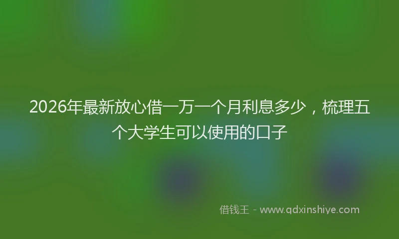2026年最新放心借一万一个月利息多少，梳理五个大学生可以使用的口子