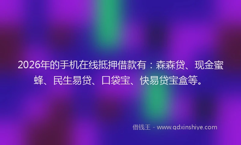 2026年的手机在线抵押借款有：森森贷、现金蜜蜂、民生易贷、口袋宝、快易贷宝盒等。