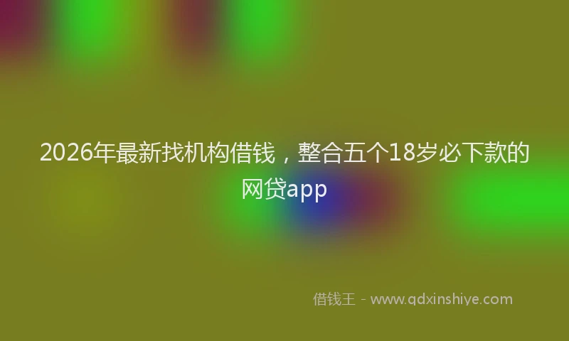 2026年最新找机构借钱，整合五个18岁必下款的网贷app