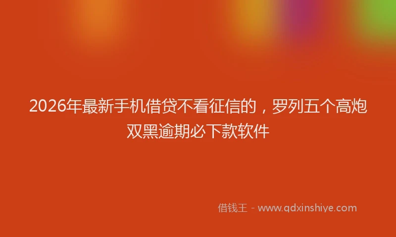 2026年最新手机借贷不看征信的，罗列五个高炮双黑逾期必下款软件