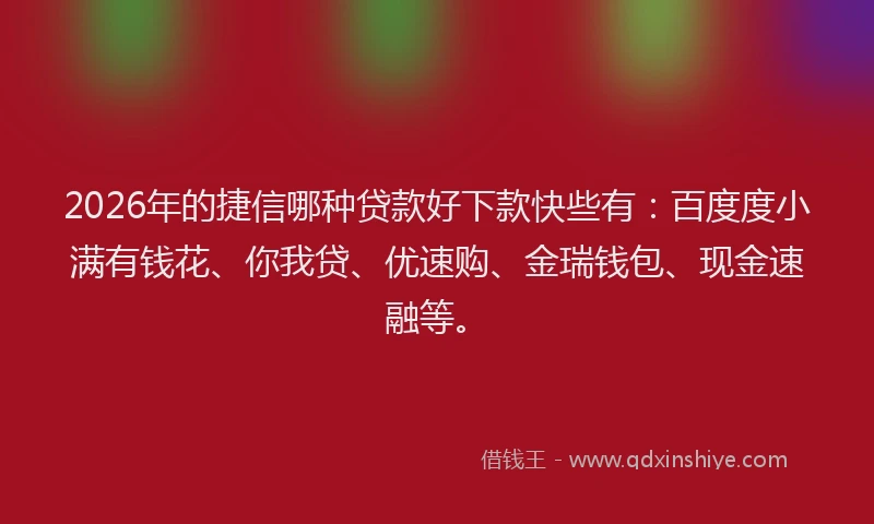 2026年的捷信哪种贷款好下款快些有：百度度小满有钱花、你我贷、优速购、金瑞钱包、现金速融等。