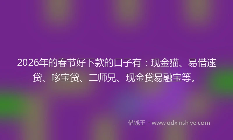 2026年的春节好下款的口子有：现金猫、易借速贷、哆宝贷、二师兄、现金贷易融宝等。