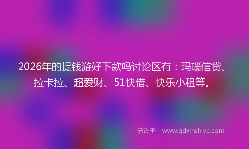 2026年的提钱游好下款吗讨论区有：玛瑙信贷、拉卡拉、超爱财、51快借、快乐小租等。