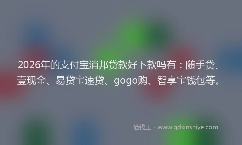 2026年的支付宝消邦贷款好下款吗有：随手贷、壹现金、易贷宝速贷、gogo购、智享宝钱包等。