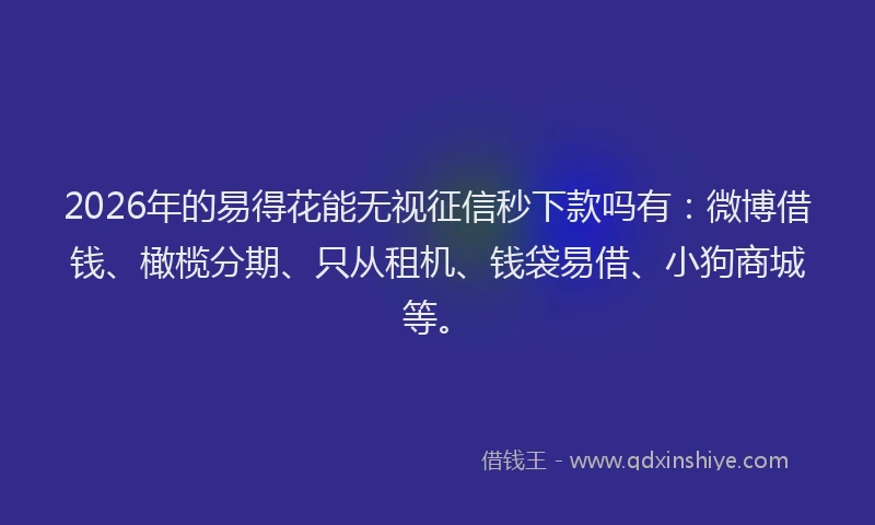 2026年的易得花能无视征信秒下款吗有：微博借钱、橄榄分期、只从租机、钱袋易借、小狗商城等。