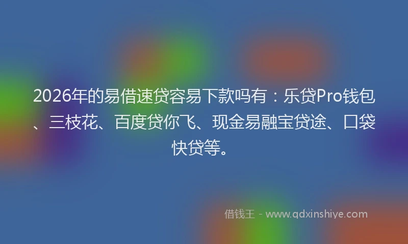 2026年的易借速贷容易下款吗有：乐贷Pro钱包、三枝花、百度贷你飞、现金易融宝贷途、口袋快贷等。