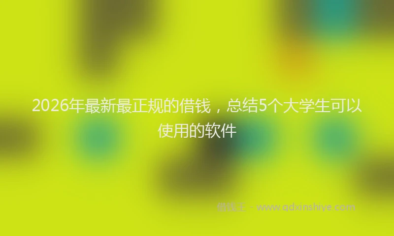 2026年最新最正规的借钱，总结5个大学生可以使用的软件
