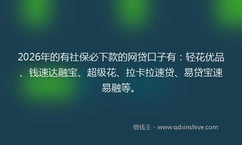 2026年的有社保必下款的网贷口子有：轻花优品、钱速达融宝、超级花、拉卡拉速贷、易贷宝速易融等。