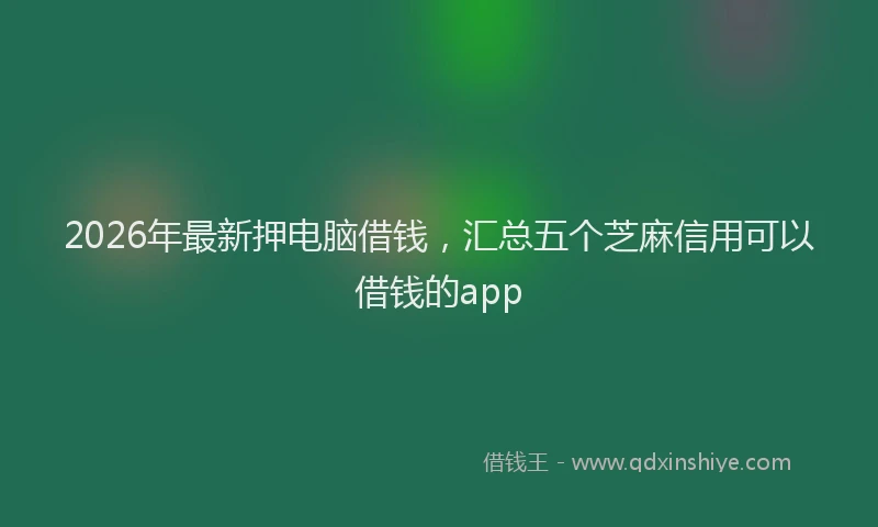 2026年最新押电脑借钱，汇总五个芝麻信用可以借钱的app