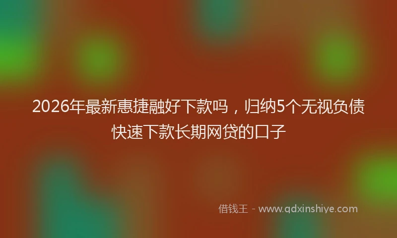 2026年最新惠捷融好下款吗，归纳5个无视负债快速下款长期网贷的口子