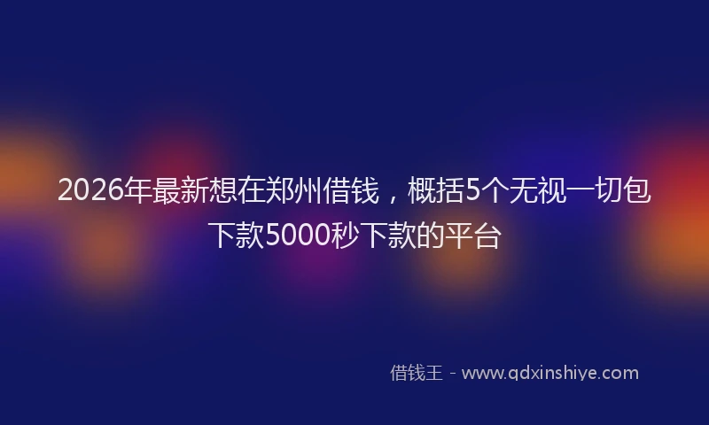 2026年最新想在郑州借钱，概括5个无视一切包下款5000秒下款的平台