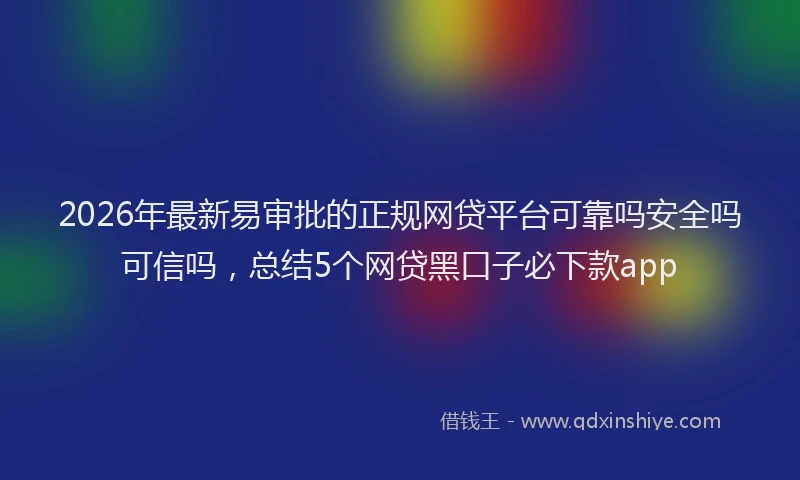 2026年最新易审批的正规网贷平台可靠吗安全吗可信吗，总结5个网贷黑口子必下款app