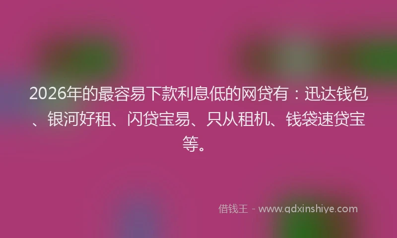 2026年的最容易下款利息低的网贷有：迅达钱包、银河好租、闪贷宝易、只从租机、钱袋速贷宝等。