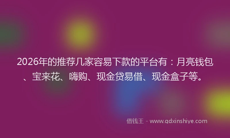 2026年的推荐几家容易下款的平台有：月亮钱包、宝来花、嗨购、现金贷易借、现金盒子等。