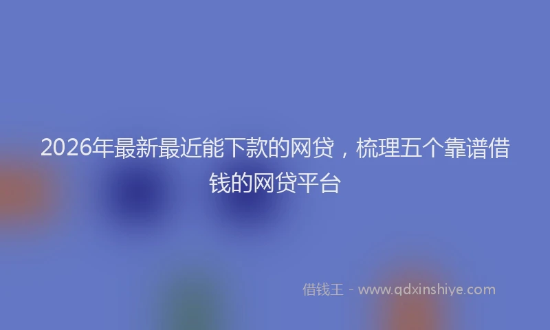 2026年最新最近能下款的网贷，梳理五个靠谱借钱的网贷平台