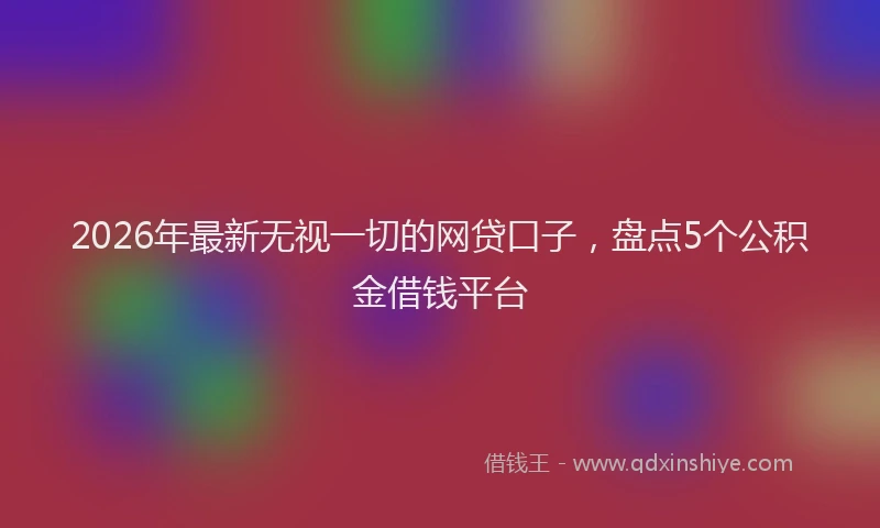 2026年最新无视一切的网贷口子，盘点5个公积金借钱平台