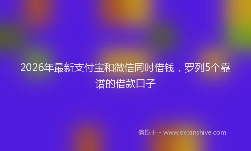 2026年最新支付宝和微信同时借钱，罗列5个靠谱的借款口子