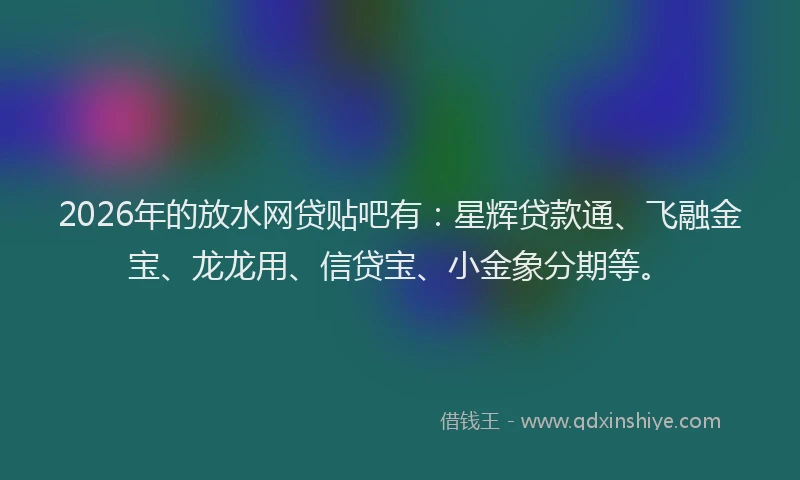 2026年的放水网贷贴吧有：星辉贷款通、飞融金宝、龙龙用、信贷宝、小金象分期等。