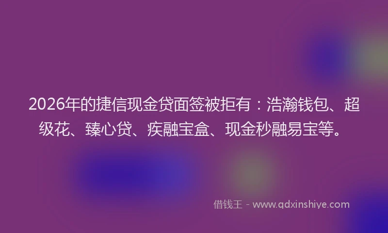 2026年的捷信现金贷面签被拒有：浩瀚钱包、超级花、臻心贷、疾融宝盒、现金秒融易宝等。