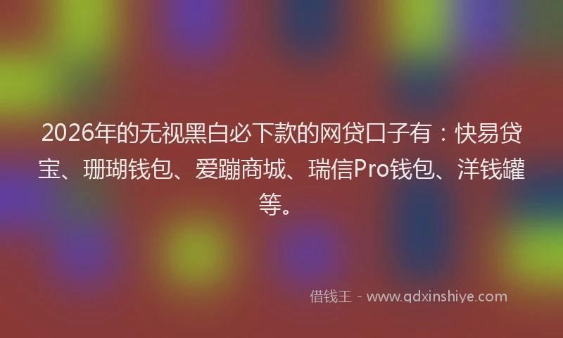 2026年的无视黑白必下款的网贷口子有：快易贷宝、珊瑚钱包、爱蹦商城、瑞信Pro钱包、洋钱罐等。