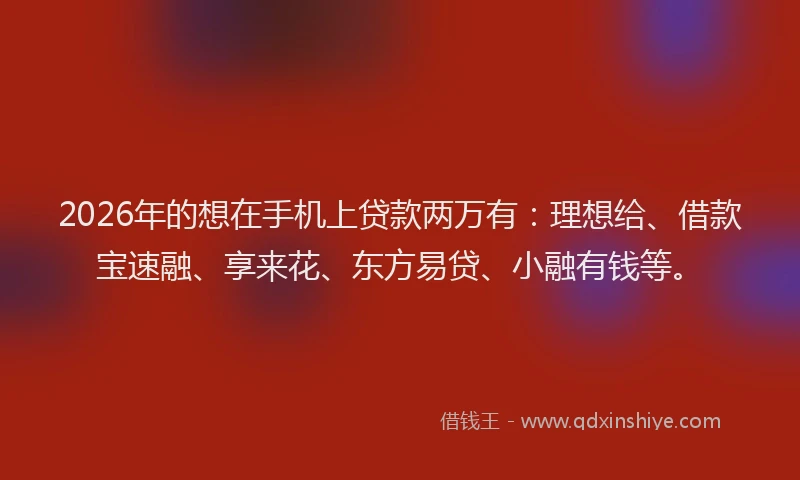 2026年的想在手机上贷款两万有：理想给、借款宝速融、享来花、东方易贷、小融有钱等。