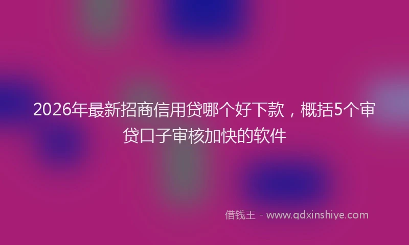 2026年最新招商信用贷哪个好下款，概括5个审贷口子审核加快的软件