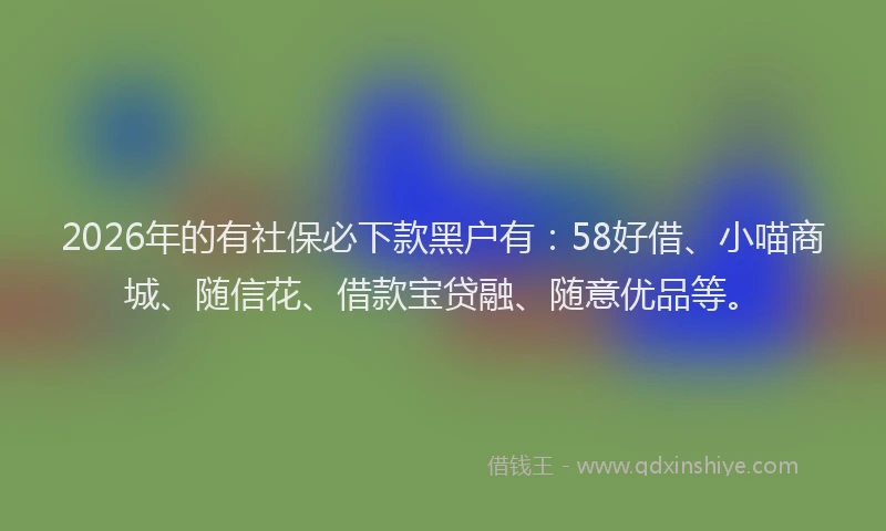 2026年的有社保必下款黑户有：58好借、小喵商城、随信花、借款宝贷融、随意优品等。