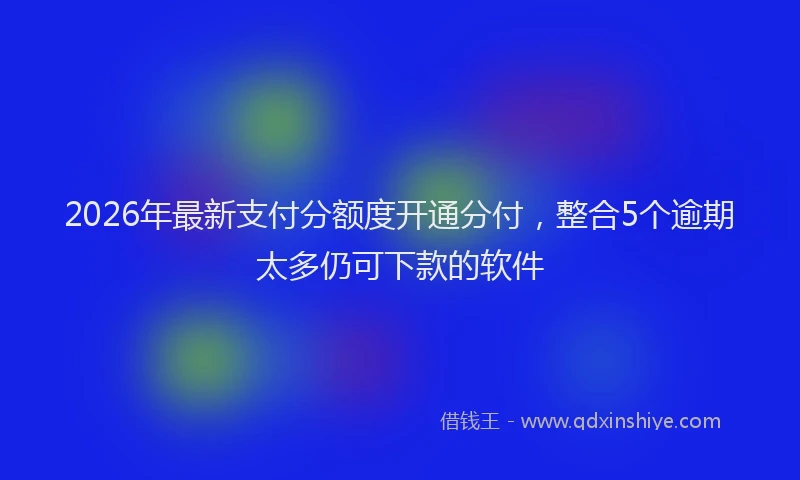 2026年最新支付分额度开通分付，整合5个逾期太多仍可下款的软件