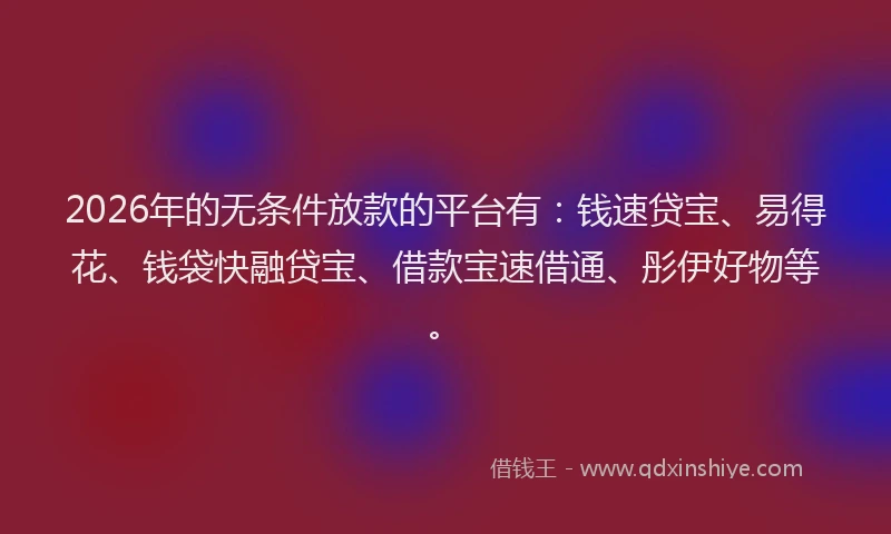 2026年的无条件放款的平台有：钱速贷宝、易得花、钱袋快融贷宝、借款宝速借通、彤伊好物等。