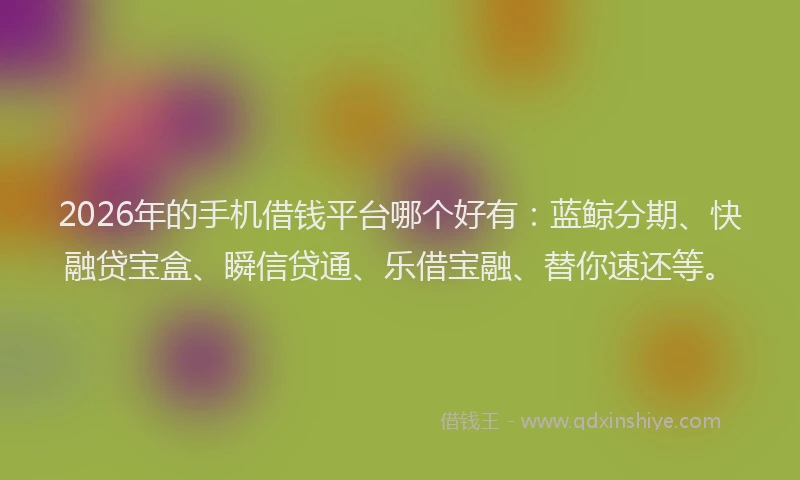2026年的手机借钱平台哪个好有：蓝鲸分期、快融贷宝盒、瞬信贷通、乐借宝融、替你速还等。