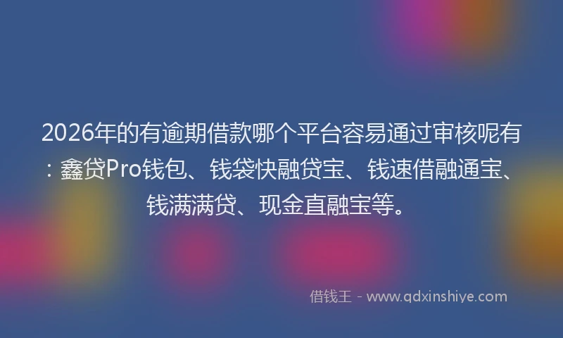 2026年的有逾期借款哪个平台容易通过审核呢有：鑫贷Pro钱包、钱袋快融贷宝、钱速借融通宝、钱满满贷、现金直融宝等。