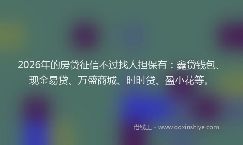 2026年的房贷征信不过找人担保有：鑫贷钱包、现金易贷、万盛商城、时时贷、盈小花等。