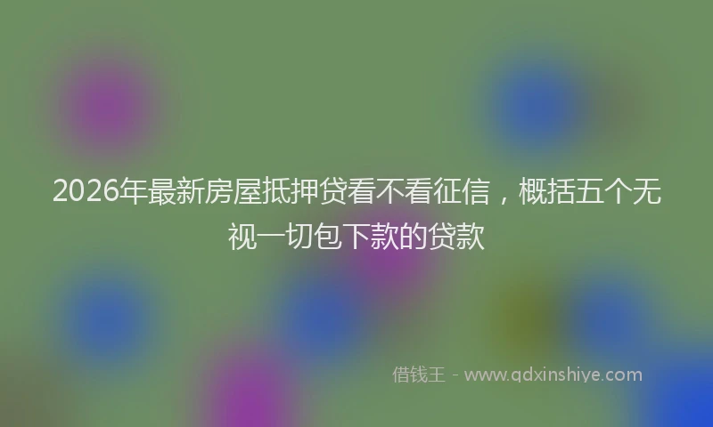 2026年最新房屋抵押贷看不看征信，概括五个无视一切包下款的贷款