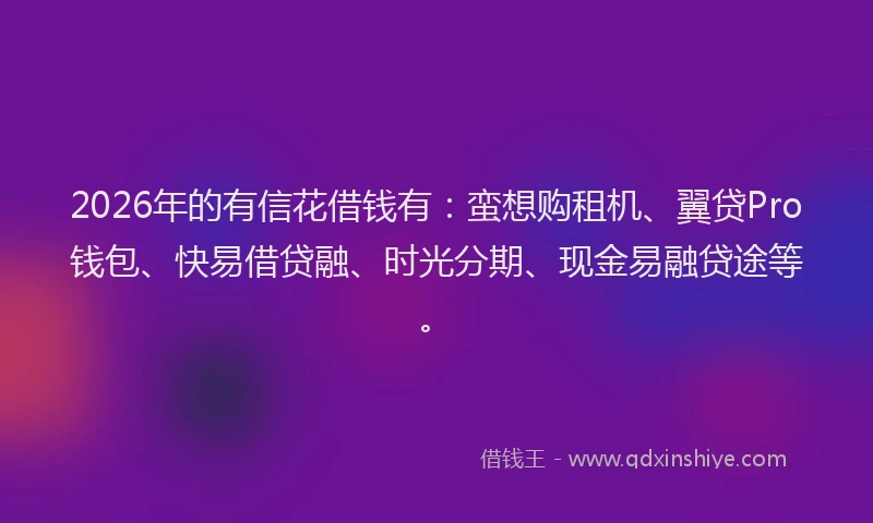2026年的有信花借钱有：蛮想购租机、翼贷Pro钱包、快易借贷融、时光分期、现金易融贷途等。