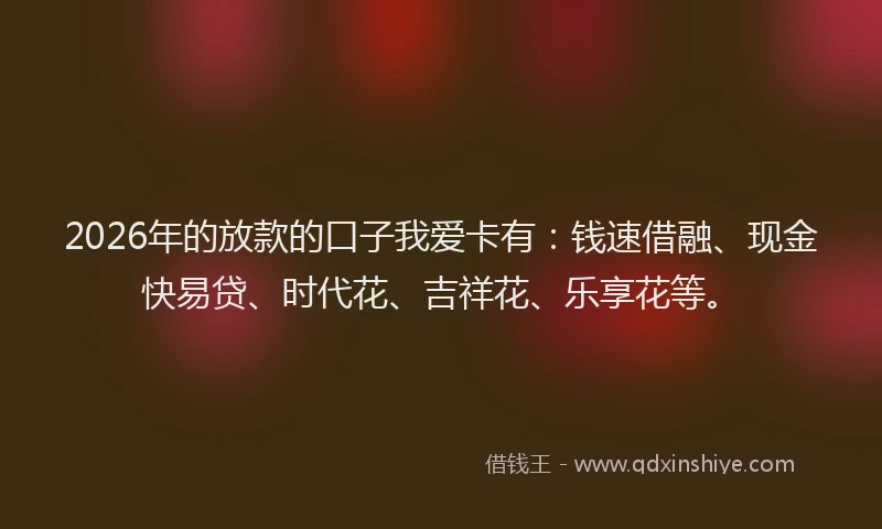 2026年的放款的口子我爱卡有：钱速借融、现金快易贷、时代花、吉祥花、乐享花等。