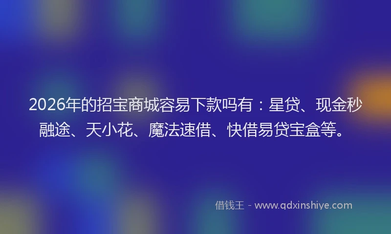 2026年的招宝商城容易下款吗有：星贷、现金秒融途、天小花、魔法速借、快借易贷宝盒等。