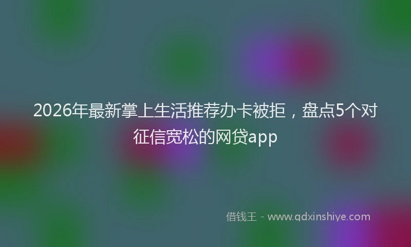 2026年最新掌上生活推荐办卡被拒，盘点5个对征信宽松的网贷app