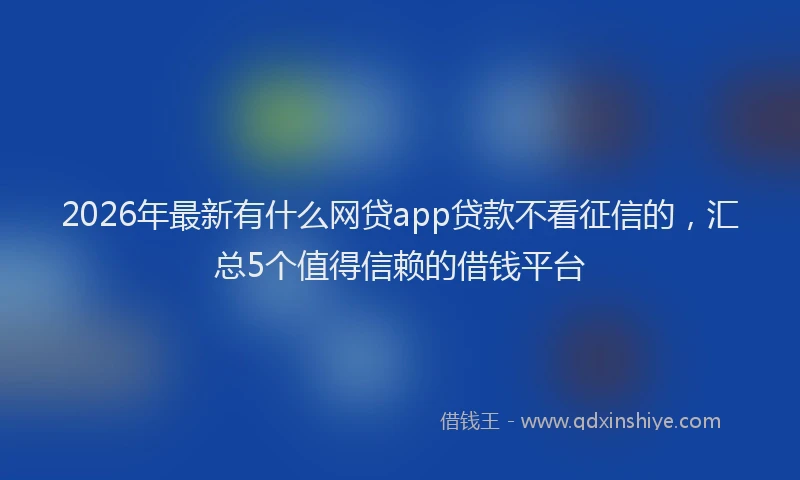 2026年最新有什么网贷app贷款不看征信的，汇总5个值得信赖的借钱平台